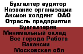 Бухгалтер-аудитор › Название организации ­ Аксион-холдинг, ОАО › Отрасль предприятия ­ Бухгалтерия › Минимальный оклад ­ 1 - Все города Работа » Вакансии   . Московская обл.,Электрогорск г.